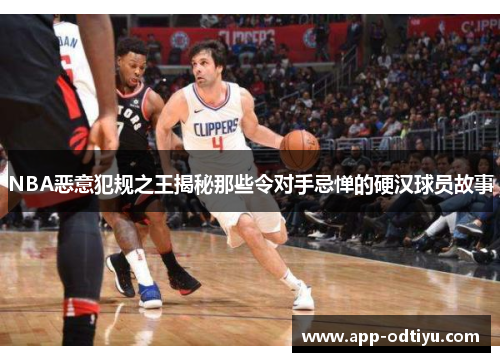 NBA恶意犯规之王揭秘那些令对手忌惮的硬汉球员故事