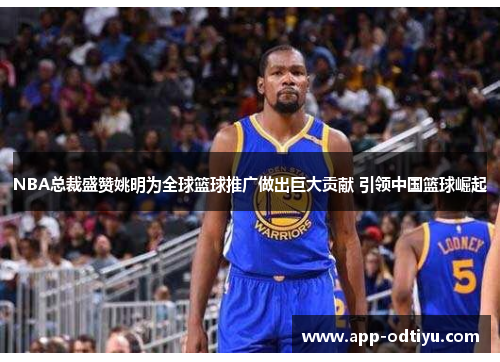 NBA总裁盛赞姚明为全球篮球推广做出巨大贡献 引领中国篮球崛起