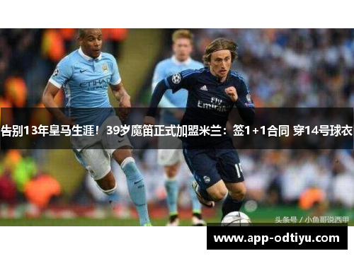 告别13年皇马生涯！39岁魔笛正式加盟米兰：签1+1合同 穿14号球衣