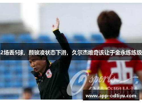 2场丢5球，颜骏凌状态下滑，久尔杰维奇该让于金永练练级