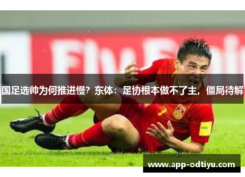 国足选帅为何推进慢？东体：足协根本做不了主，僵局待解
