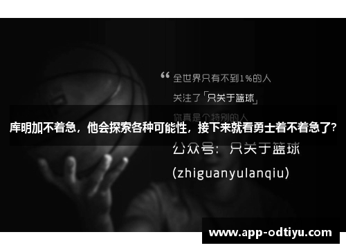 库明加不着急，他会探索各种可能性，接下来就看勇士着不着急了？